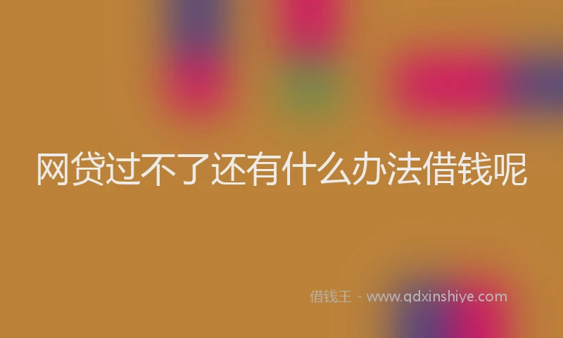 网贷过不了还有什么办法借钱呢