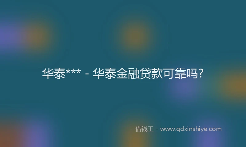 华泰*** - 华泰金融贷款可靠吗?