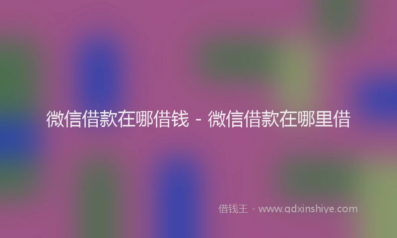 微信借款在哪借钱 - 微信借款在哪里借