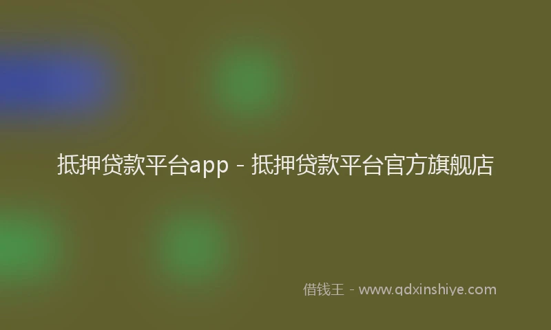 抵押贷款平台app - 抵押贷款平台官方旗舰店
