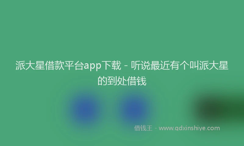 派大星借款平台app下载 - 听说最近有个叫派大星的到处借钱