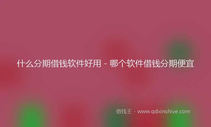 什么分期借钱软件好用 - 哪个软件借钱分期便宜