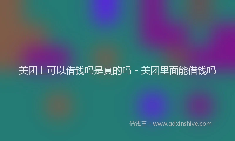 美团上可以借钱吗是真的吗 - 美团里面能借钱吗