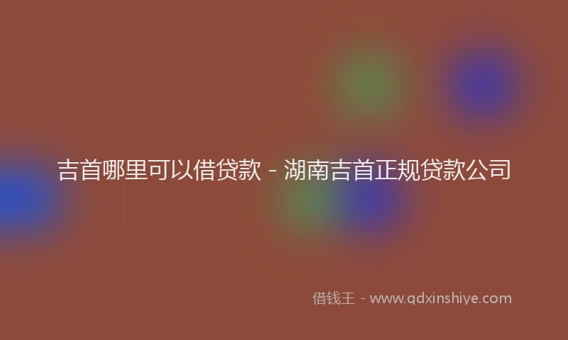 吉首哪里可以借贷款 - 湖南吉首正规贷款公司