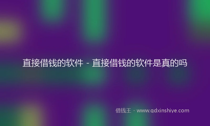 直接借钱的软件 - 直接借钱的软件是真的吗