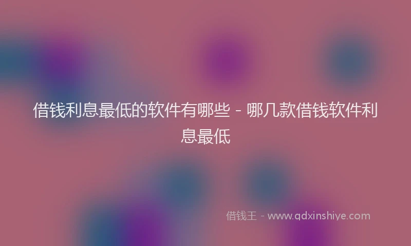 借钱利息最低的软件有哪些 - 哪几款借钱软件利息最低