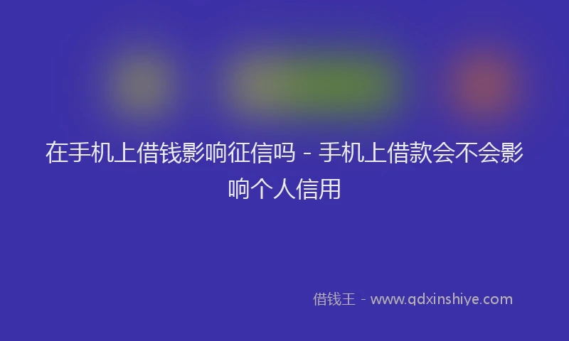 在手机上借钱影响征信吗 - 手机上借款会不会影响个人信用