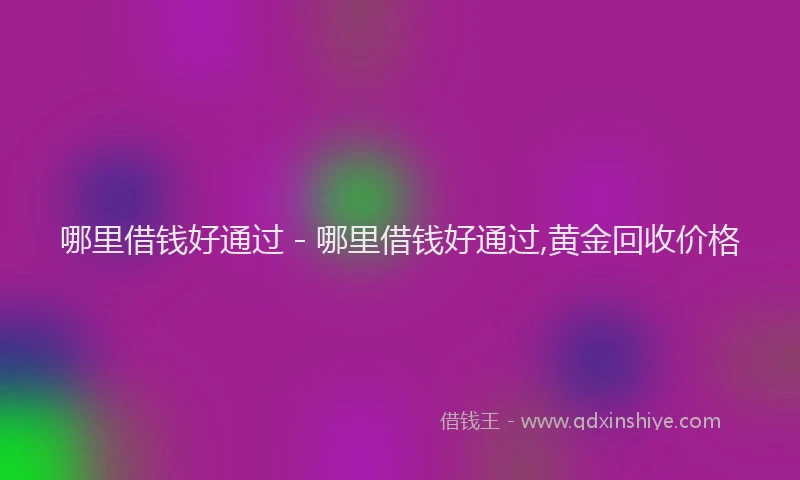 哪里借钱好通过 - 哪里借钱好通过,黄金回收价格