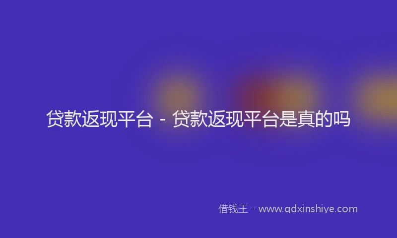 贷款返现平台 - 贷款返现平台是真的吗