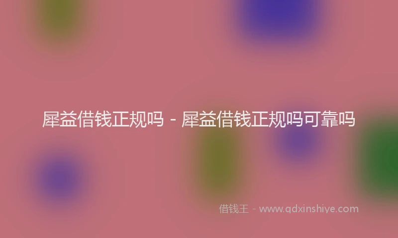 犀益借钱正规吗 - 犀益借钱正规吗可靠吗