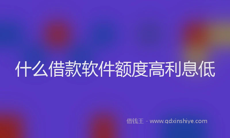 什么借款软件额度高利息低