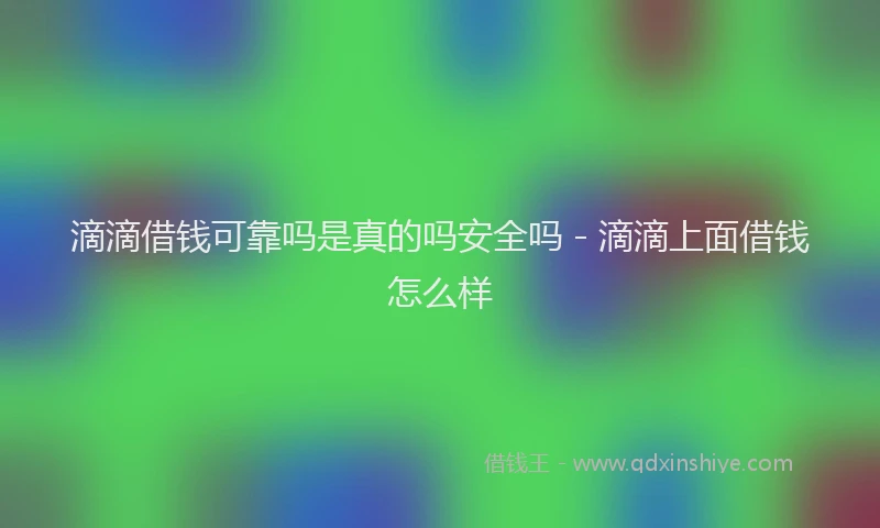 滴滴借钱可靠吗是真的吗安全吗 - 滴滴上面借钱怎么样