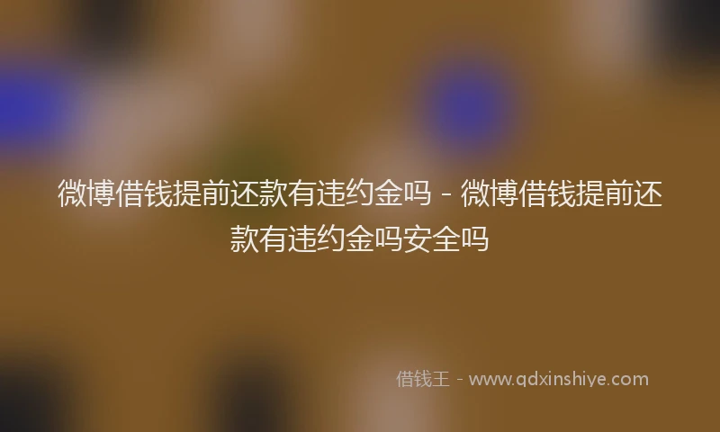 微博借钱提前还款有违约金吗 - 微博借钱提前还款有违约金吗安全吗