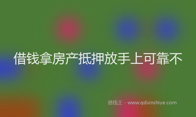 借钱拿房产抵押放手上可靠不