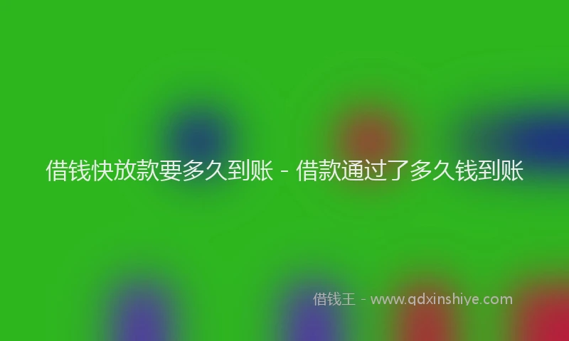 借钱快放款要多久到账 - 借款通过了多久钱到账