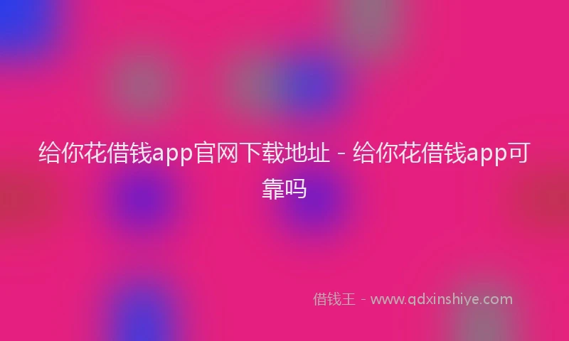 给你花借钱app官网下载地址 - 给你花借钱app可靠吗
