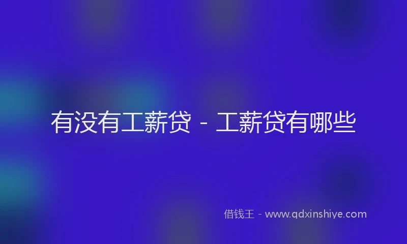 有没有工薪贷 - 工薪贷有哪些
