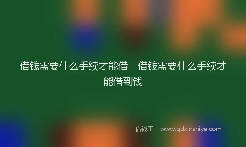 借钱需要什么手续才能借 - 借钱需要什么手续才能借到钱