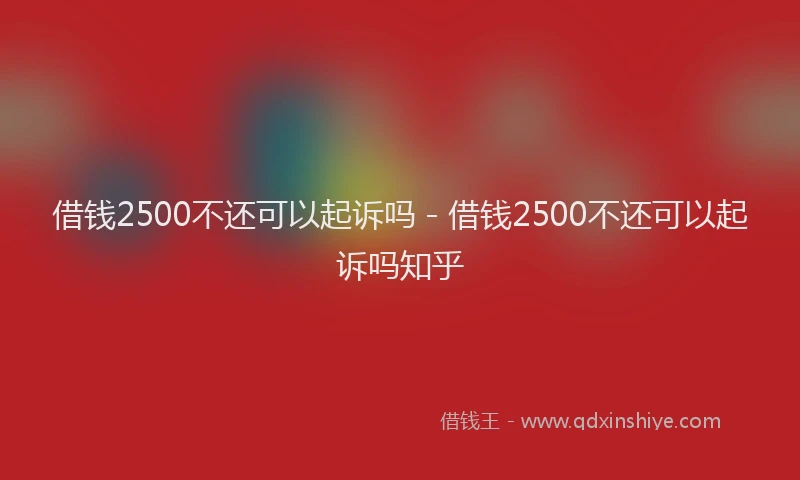 借钱2500不还可以起诉吗 - 借钱2500不还可以起诉吗知乎