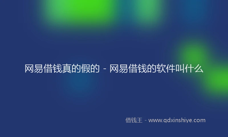 网易借钱真的假的 - 网易借钱的软件叫什么