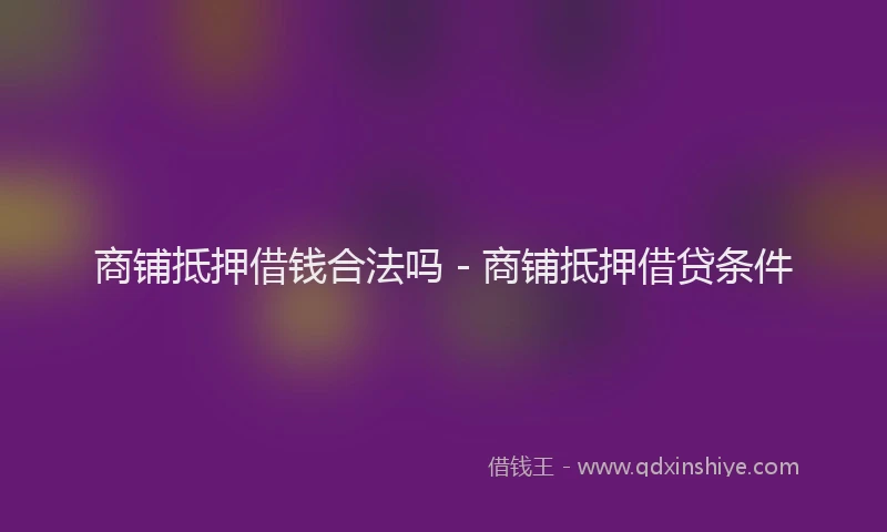 商铺抵押借钱合法吗 - 商铺抵押借贷条件