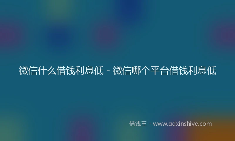 微信什么借钱利息低 - 微信哪个平台借钱利息低