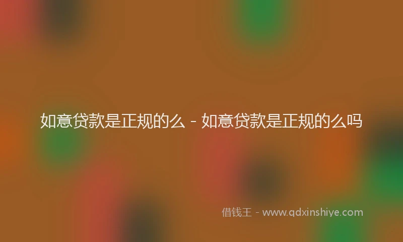 如意贷款是正规的么 - 如意贷款是正规的么吗