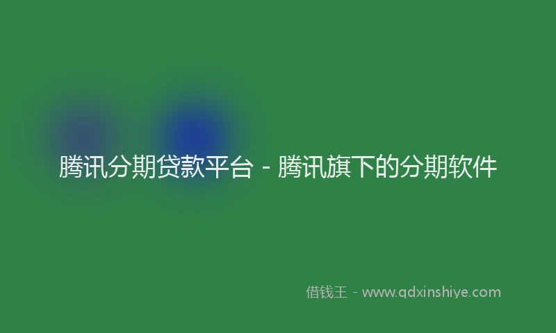 腾讯分期贷款平台 - 腾讯旗下的分期软件