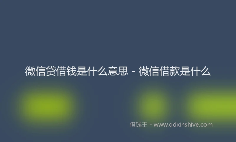 微信贷借钱是什么意思 - 微信借款是什么