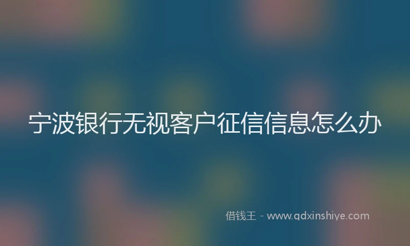 宁波银行无视客户征信信息怎么办