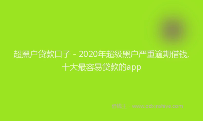 超黑户贷款口子 - 2020年超级黑户严重逾期借钱,十大最容易贷款的app