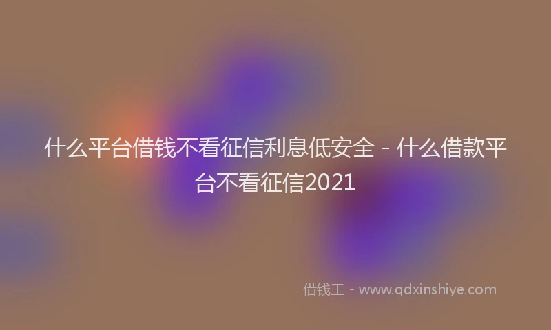 什么平台借钱不看征信利息低安全 - 什么借款平台不看征信2021
