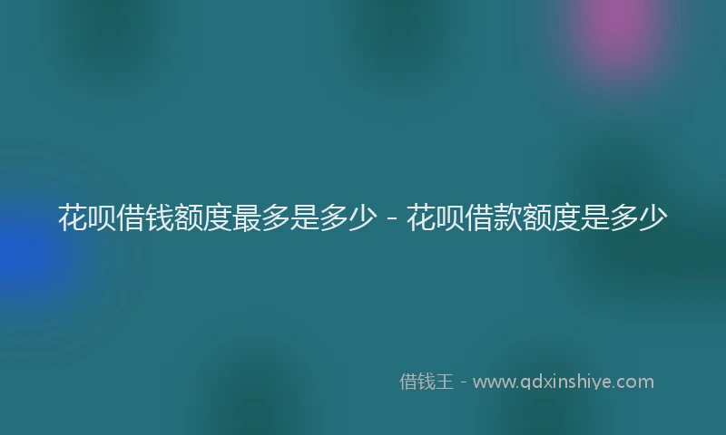 花呗借钱额度最多是多少 - 花呗借款额度是多少