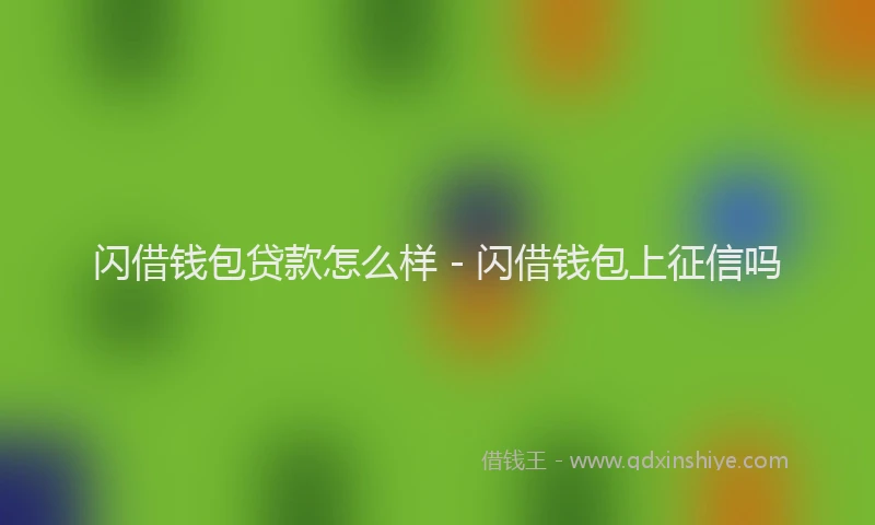 闪借钱包贷款怎么样 - 闪借钱包上征信吗