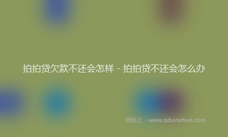 拍拍贷欠款不还会怎样 - 拍拍贷不还会怎么办