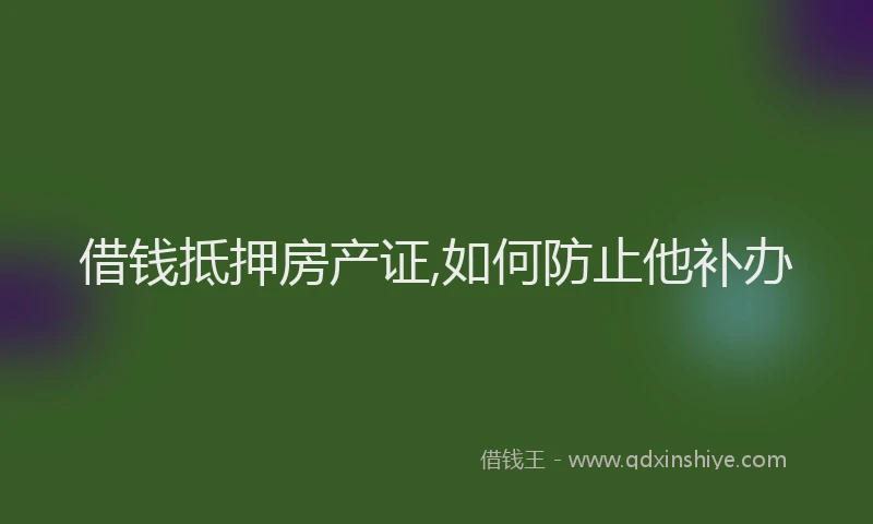 借钱抵押房产证,如何防止他补办