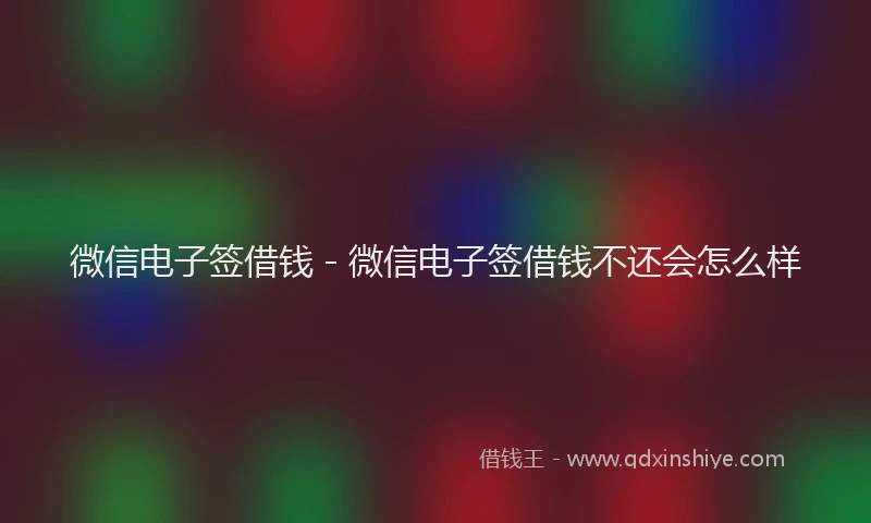 微信电子签借钱 - 微信电子签借钱不还会怎么样