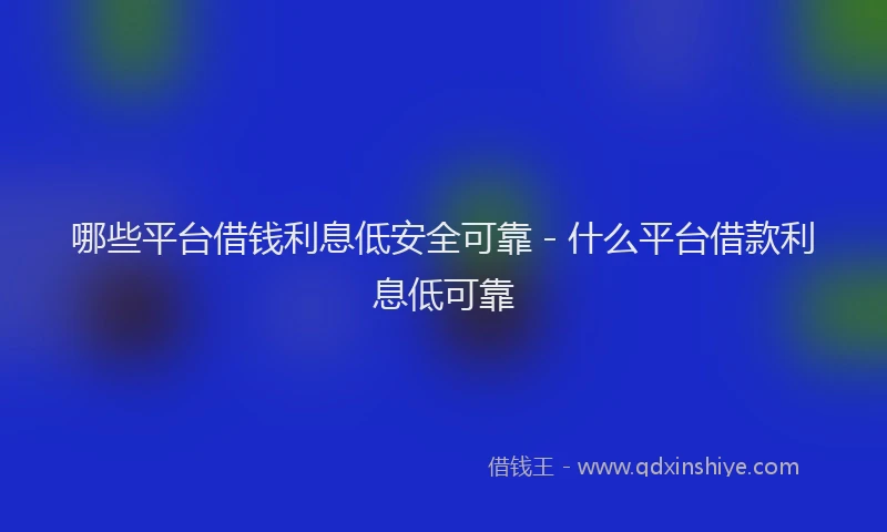 哪些平台借钱利息低安全可靠 - 什么平台借款利息低可靠