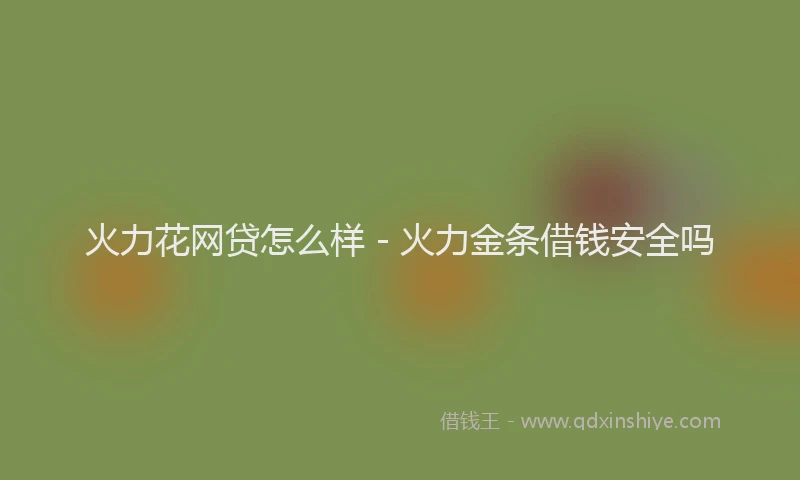火力花网贷怎么样 - 火力金条借钱安全吗