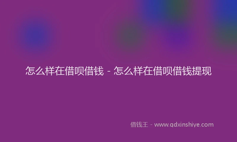 怎么样在借呗借钱 - 怎么样在借呗借钱提现