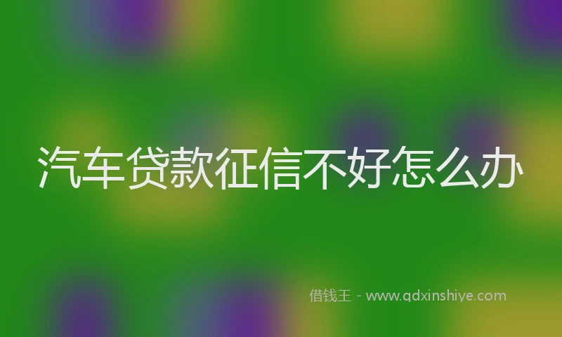 汽车贷款征信不好怎么办