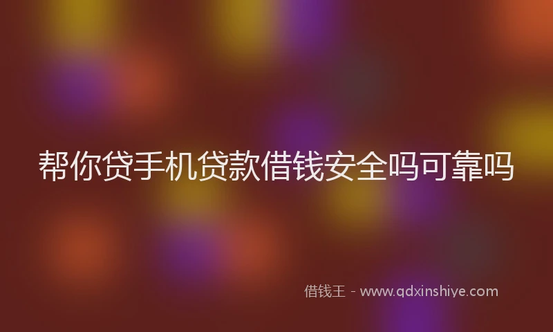 帮你贷手机贷款借钱安全吗可靠吗