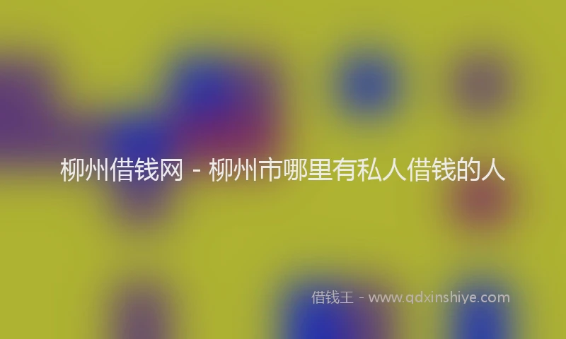 柳州借钱网 - 柳州市哪里有私人借钱的人