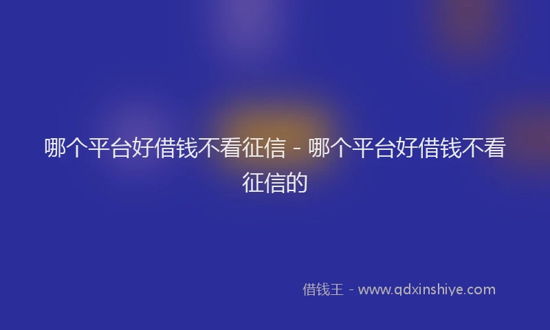 哪个平台好借钱不看征信 - 哪个平台好借钱不看征信的