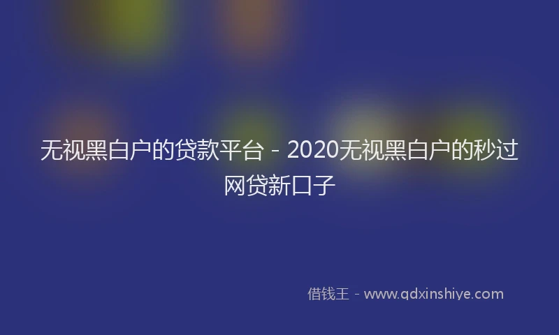 无视黑白户的贷款平台 - 2020无视黑白户的秒过网贷新口子