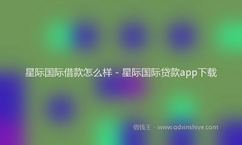 星际国际借款怎么样 - 星际国际贷款app下载
