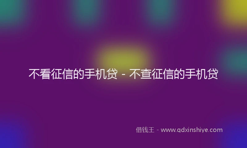 不看征信的手机贷 - 不查征信的手机贷