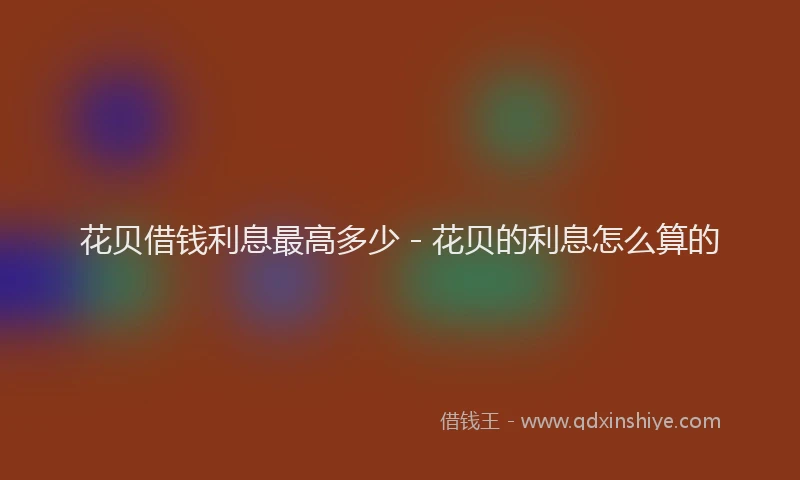 花贝借钱利息最高多少 - 花贝的利息怎么算的