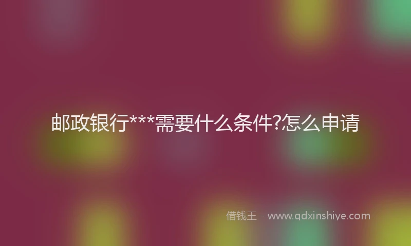 邮政银行***需要什么条件?怎么申请