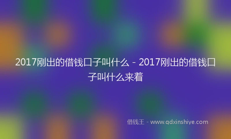 2017刚出的借钱口子叫什么 - 2017刚出的借钱口子叫什么来着